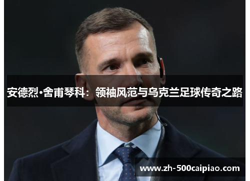 安德烈·舍甫琴科：领袖风范与乌克兰足球传奇之路